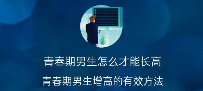 青春期男生怎么才能长高（青春期男生增高的有效方法 别错过最佳长个技巧）